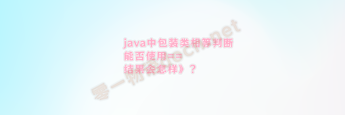 Java中Integer的相等判断：为什么==双等号判断有时正确有时不正确-零一物语